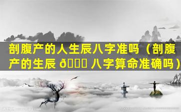 剖腹产的人生辰八字准吗（剖腹产的生辰 🐎 八字算命准确吗）